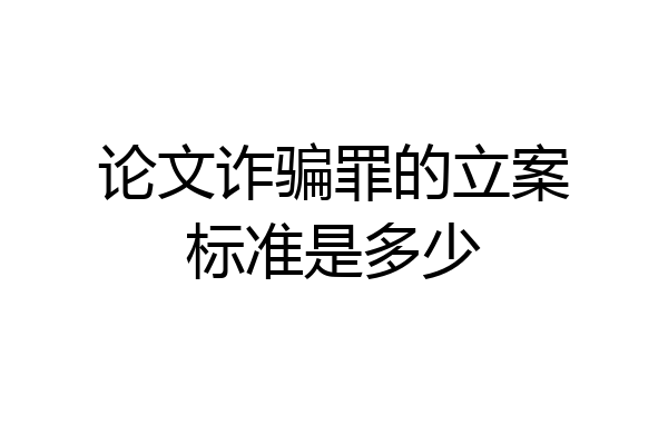 论文诈骗罪的立案标准是多少