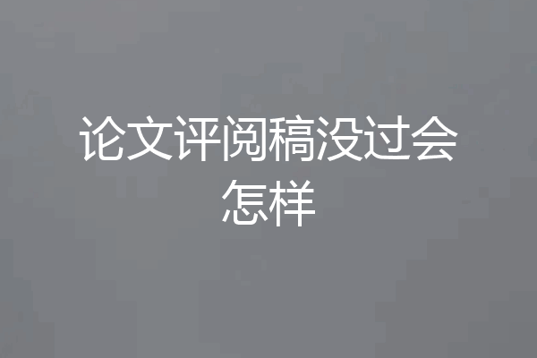 论文评阅稿没过会怎样