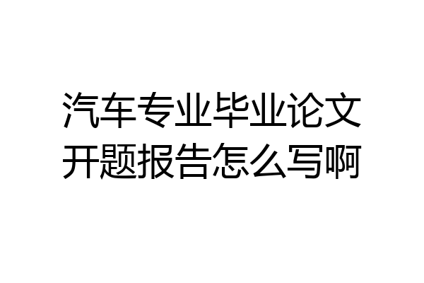 汽车专业毕业论文开题报告怎么写啊