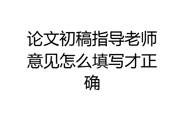 论文初稿指导老师意见怎么填写才正确