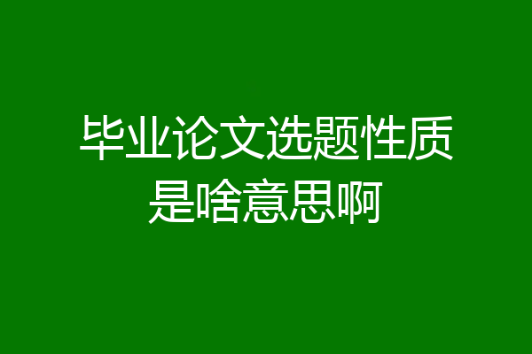 毕业论文选题性质是啥意思啊