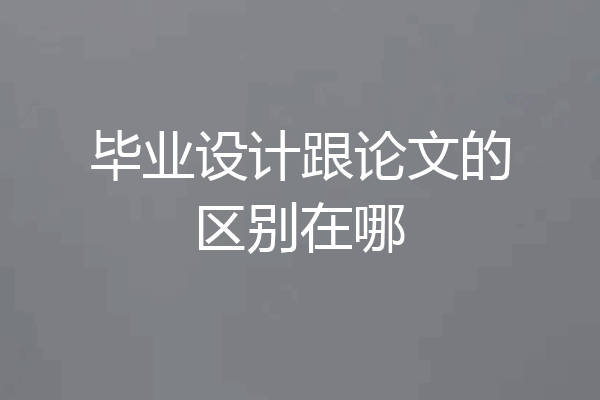 毕业设计跟论文的区别在哪