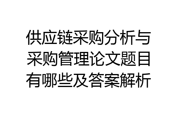 供应链采购分析与采购管理论文题目有哪些及答案解析