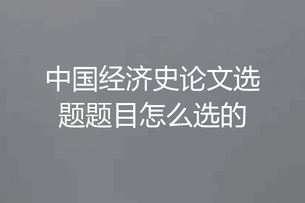 中国经济史论文选题题目怎么选的