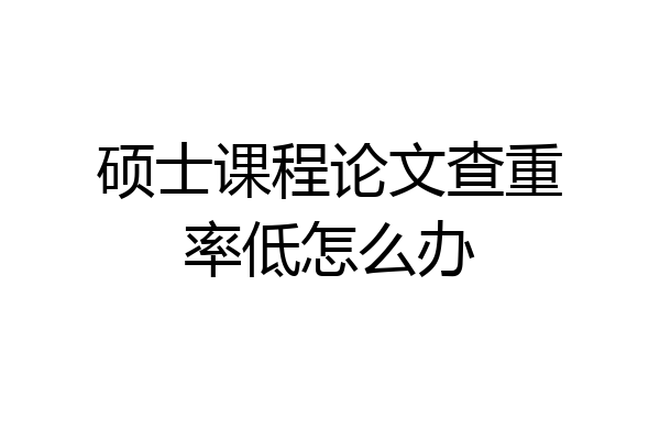 硕士课程论文查重率低怎么办