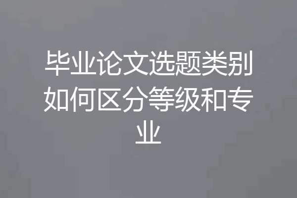 毕业论文选题类别如何区分等级和专业