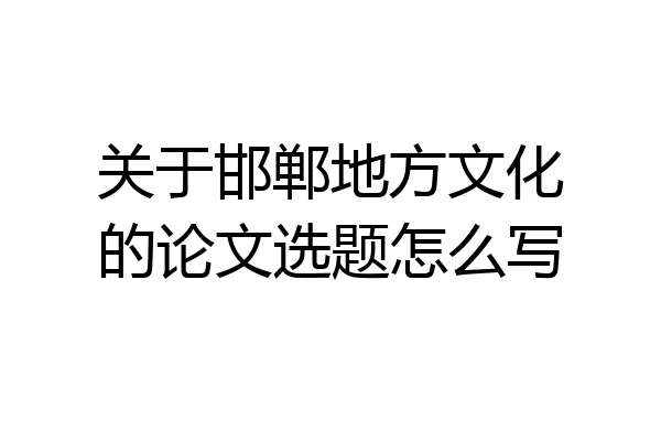 关于邯郸地方文化的论文选题怎么写