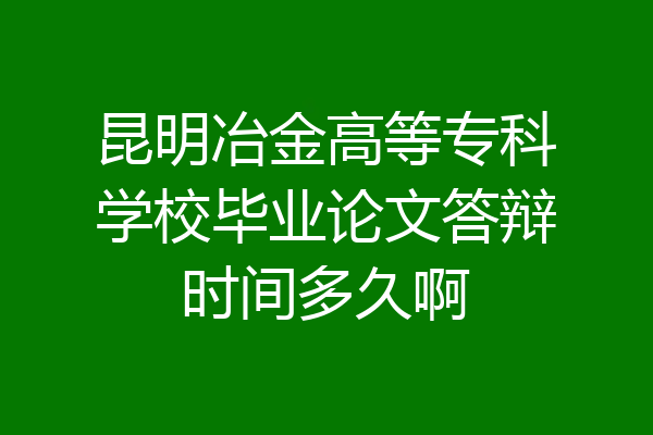 昆明冶金高等专科学校毕业论文答辩时间多久啊