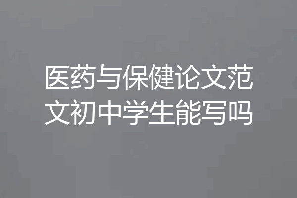 医药与保健论文范文初中学生能写吗