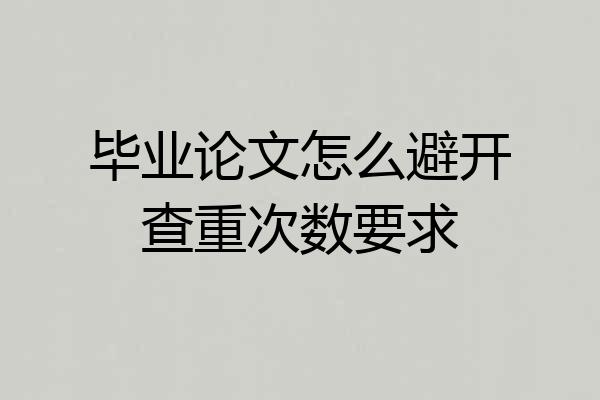 毕业论文怎么避开查重次数要求