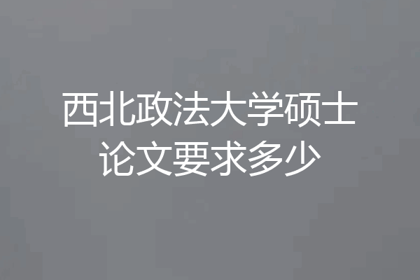 西北政法大学硕士论文要求多少