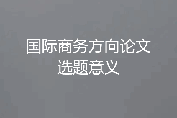 国际商务方向论文选题意义