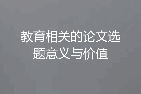教育相关的论文选题意义与价值