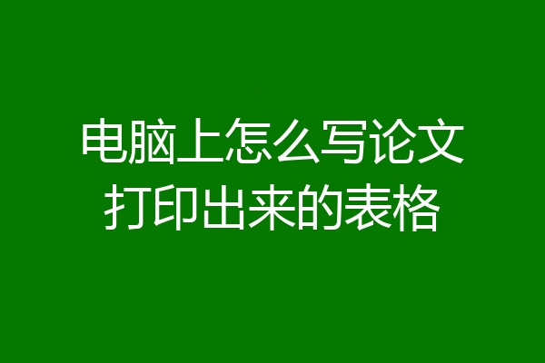 电脑上怎么写论文打印出来的表格
