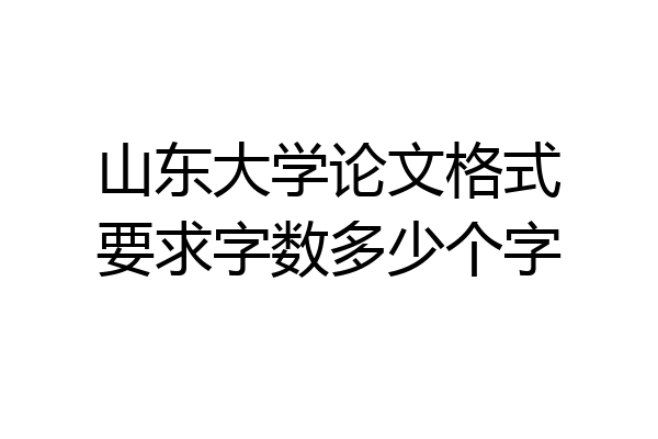 山东大学论文格式要求字数多少个字
