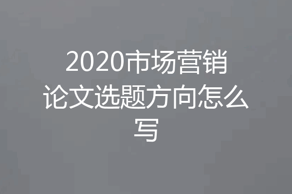 2020市场营销论文选题方向怎么写
