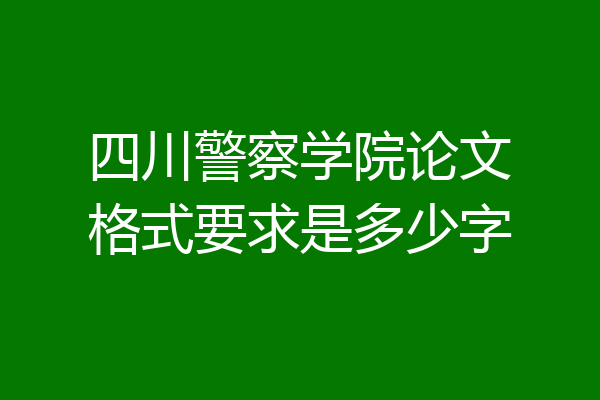 四川警察学院论文格式要求是多少字