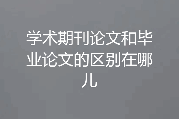 学术期刊论文和毕业论文的区别在哪儿