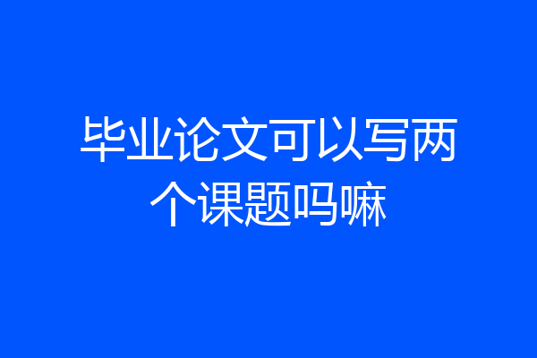毕业论文可以写两个课题吗嘛