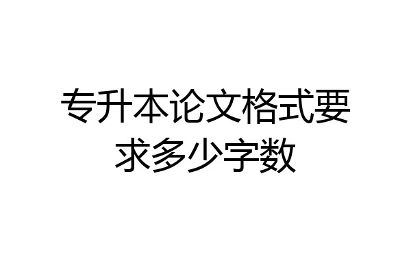 专升本论文格式要求多少字数