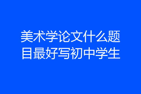 美术学论文什么题目最好写初中学生