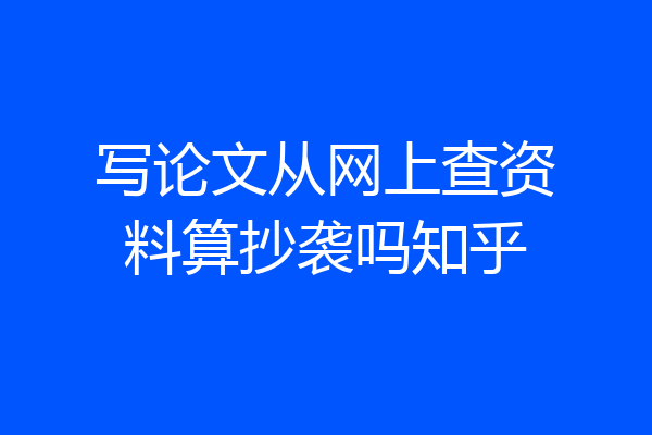 写论文从网上查资料算抄袭吗知乎