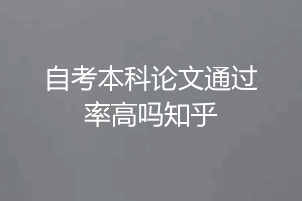 自考本科论文通过率高吗知乎