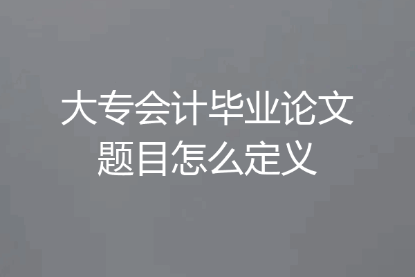 大专会计毕业论文题目怎么定义