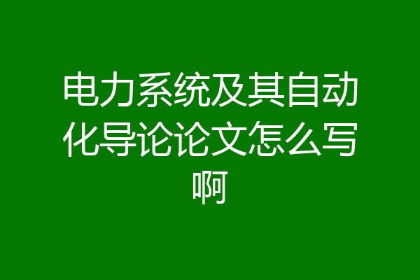 电力系统及其自动化导论论文怎么写啊