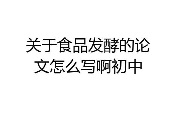 关于食品发酵的论文怎么写啊初中