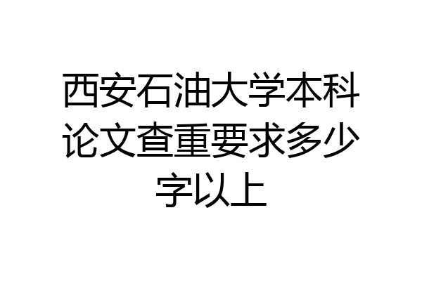 西安石油大学本科论文查重要求多少字以上