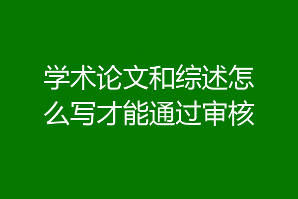 学术论文和综述怎么写才能通过审核