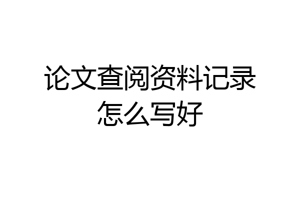 论文查阅资料记录怎么写好