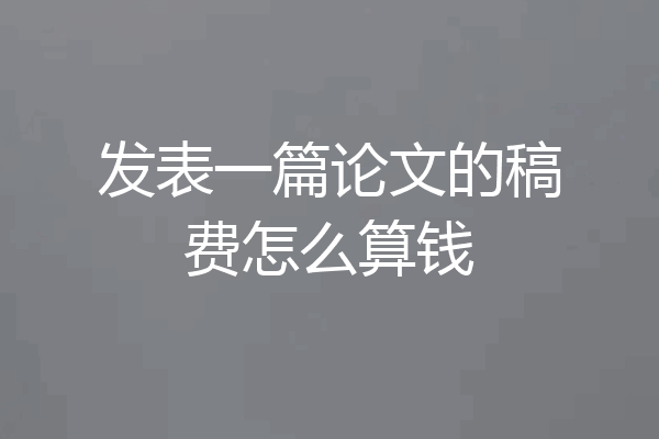 发表一篇论文的稿费怎么算钱