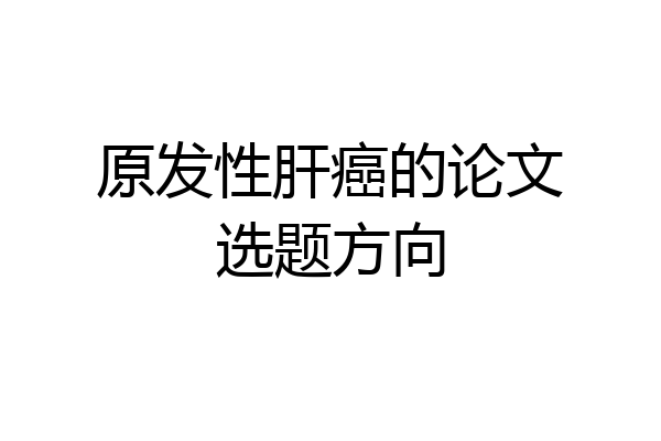 原发性肝癌的论文选题方向