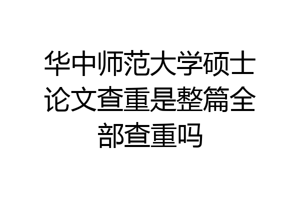 华中师范大学硕士论文查重是整篇全部查重吗