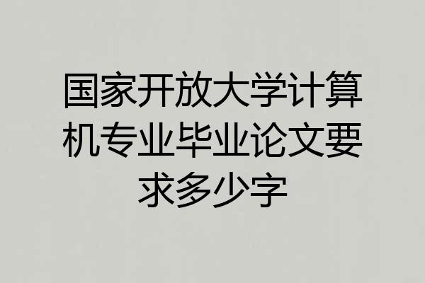 国家开放大学计算机专业毕业论文要求多少字