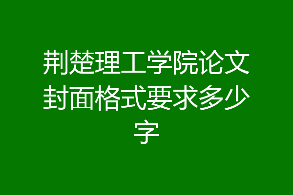荆楚理工学院论文封面格式要求多少字