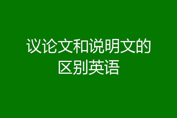 议论文和说明文的区别英语