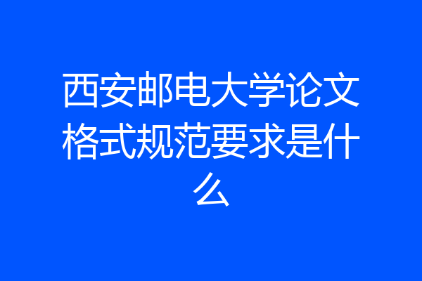 西安邮电大学论文格式规范要求是什么