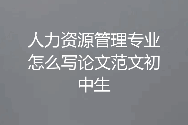 人力资源管理专业怎么写论文范文初中生