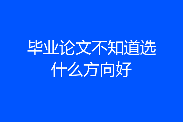 毕业论文不知道选什么方向好