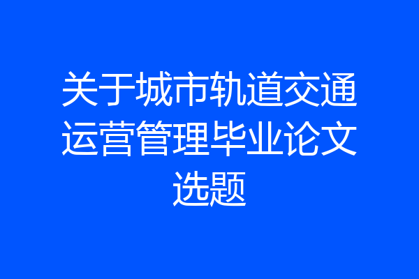 关于城市轨道交通运营管理毕业论文选题