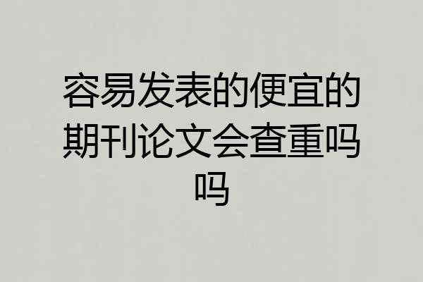 容易发表的便宜的期刊论文会查重吗吗