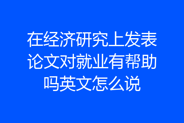 在经济研究上发表论文对就业有帮助吗英文怎么说