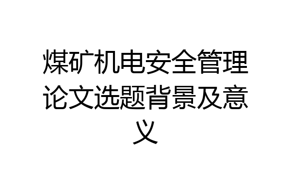 煤矿机电安全管理论文选题背景及意义