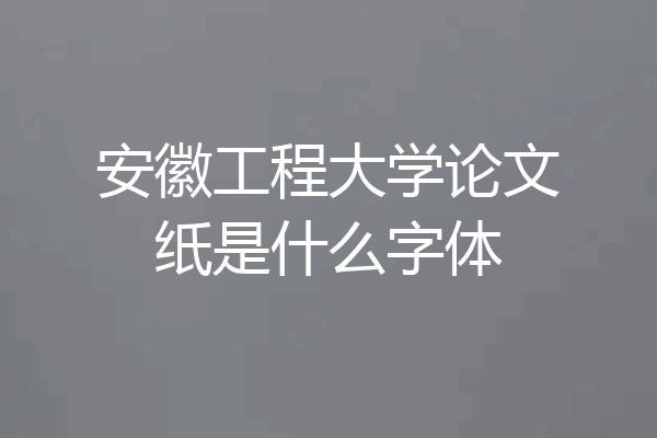 安徽工程大学论文纸是什么字体
