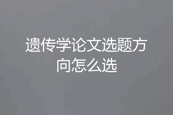 遗传学论文选题方向怎么选
