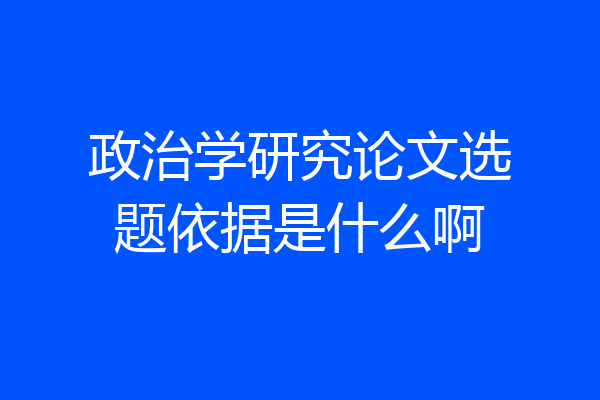 政治学研究论文选题依据是什么啊
