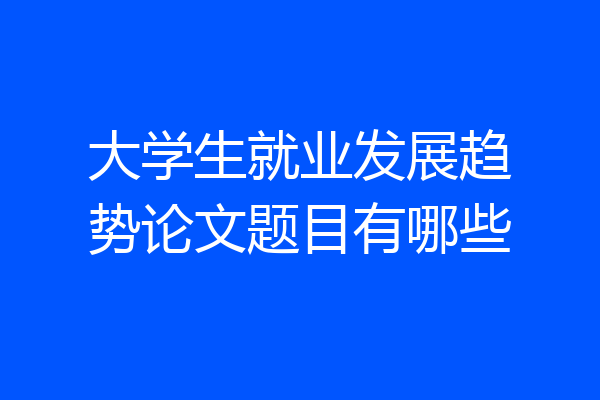 大学生就业发展趋势论文题目有哪些